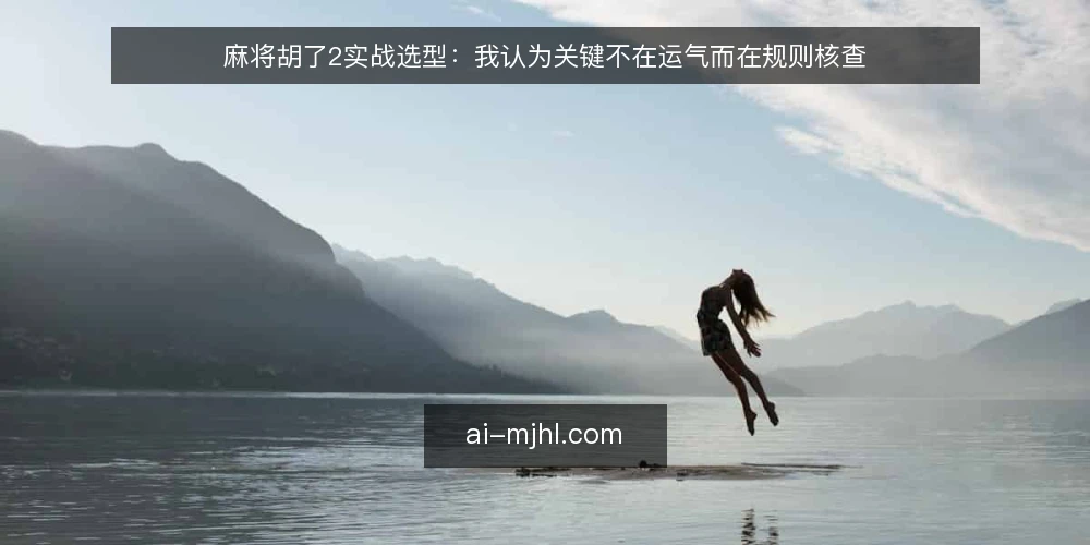 麻将胡了2实战选型：我认为关键不在运气而在规则核查 — 选择实战路径的决策标准 配图