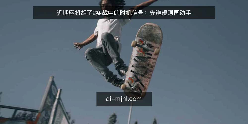 近期麻将胡了2实战中的时机信号：先辨规则再动手 — 眼下实战中的三处时机误判 配图