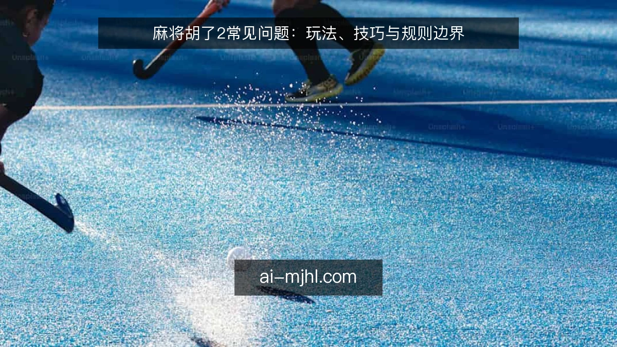 麻将胡了2常见问题：玩法、技巧与规则边界
