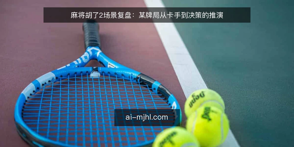 麻将胡了2场景复盘:某牌局从卡手到决策的推演 — 牌局场景与约束条件 配图